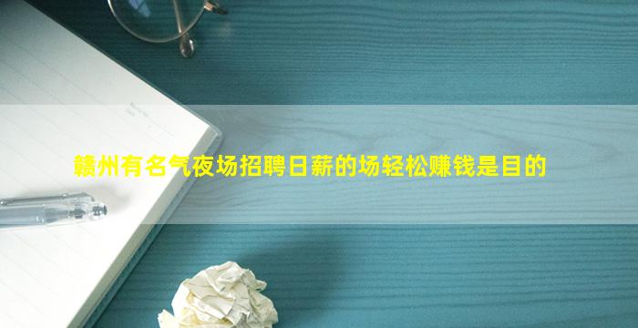 赣州有名气夜场招聘日薪的场轻松赚钱是目的